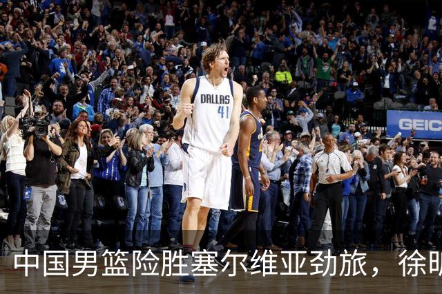 中国男篮险胜塞尔维亚劲旅，徐昕表现出色